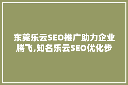 东莞乐云SEO推广助力企业腾飞,知名乐云SEO优化步骤