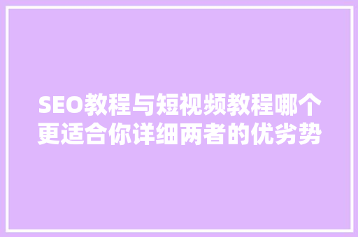 SEO教程与短视频教程哪个更适合你详细两者的优劣势及写作方法
