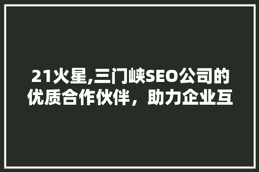 21火星,三门峡SEO公司的优质合作伙伴，助力企业互联网营销腾飞
