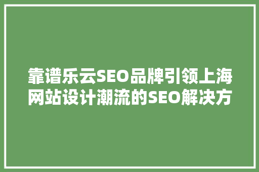 靠谱乐云SEO品牌引领上海网站设计潮流的SEO解决方法
