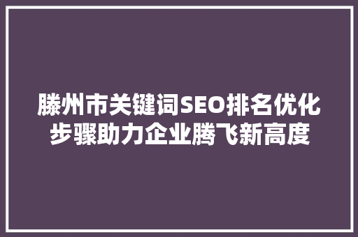 滕州市关键词SEO排名优化步骤助力企业腾飞新高度