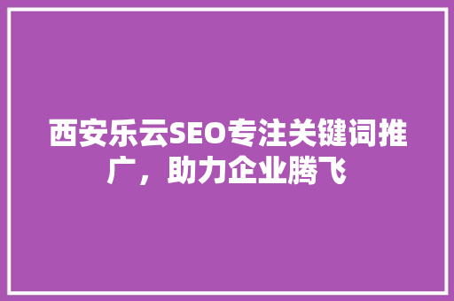西安乐云SEO专注关键词推广，助力企业腾飞