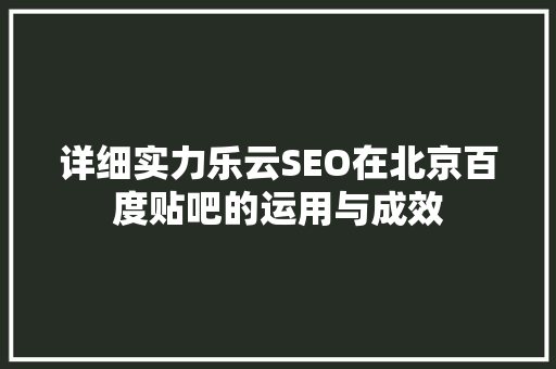 详细实力乐云SEO在北京百度贴吧的运用与成效