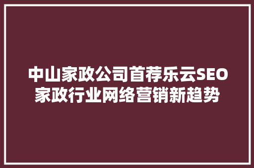 中山家政公司首荐乐云SEO家政行业网络营销新趋势