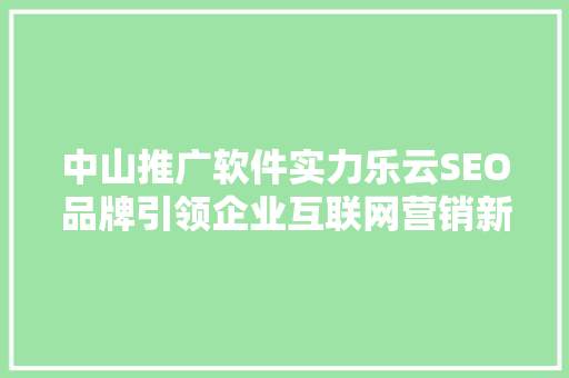 中山推广软件实力乐云SEO品牌引领企业互联网营销新潮流