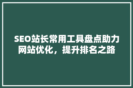 SEO站长常用工具盘点助力网站优化，提升排名之路