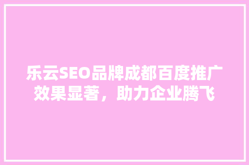 乐云SEO品牌成都百度推广效果显著，助力企业腾飞