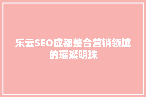 乐云SEO成都整合营销领域的璀璨明珠