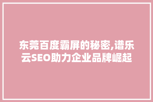 东莞百度霸屏的秘密,谱乐云SEO助力企业品牌崛起