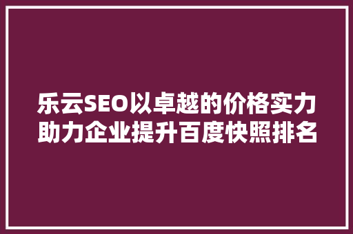 乐云SEO以卓越的价格实力助力企业提升百度快照排名