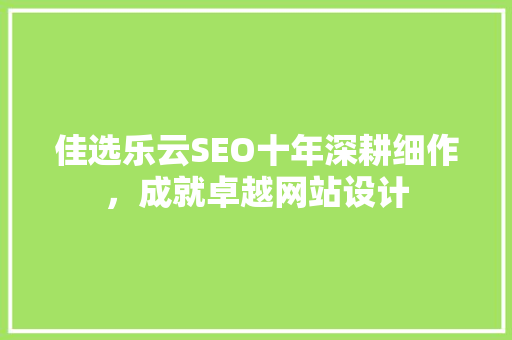 佳选乐云SEO十年深耕细作，成就卓越网站设计
