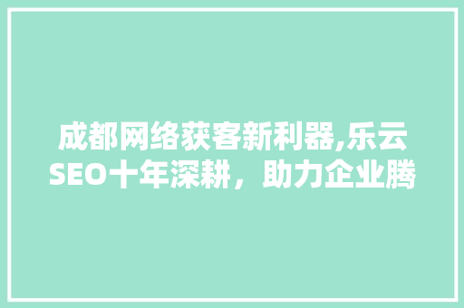 成都网络获客新利器,乐云SEO十年深耕，助力企业腾飞