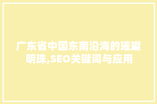 广东省中国东南沿海的璀璨明珠,SEO关键词与应用