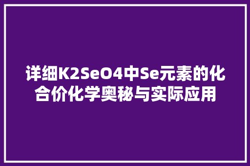 详细K2SeO4中Se元素的化合价化学奥秘与实际应用