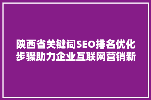 陕西省关键词SEO排名优化步骤助力企业互联网营销新篇章