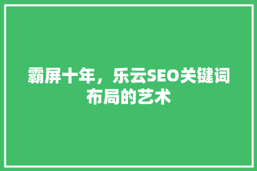 霸屏十年，乐云SEO关键词布局的艺术