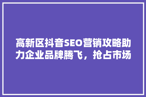 高新区抖音SEO营销攻略助力企业品牌腾飞，抢占市场先机