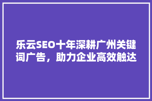 乐云SEO十年深耕广州关键词广告，助力企业高效触达目标用户