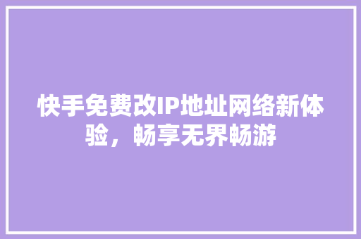 快手免费改IP地址网络新体验，畅享无界畅游