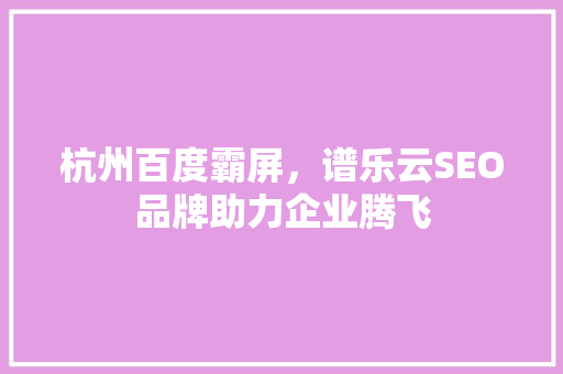 杭州百度霸屏，谱乐云SEO品牌助力企业腾飞