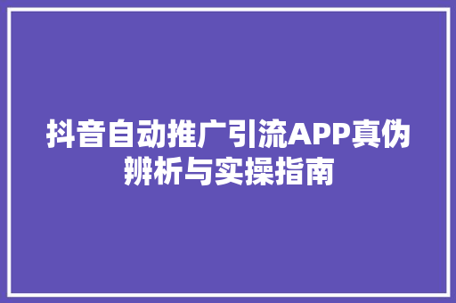 抖音自动推广引流APP真伪辨析与实操指南