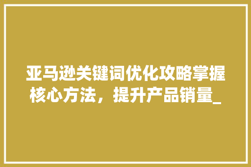亚马逊关键词优化攻略掌握核心方法，提升产品销量_亚马逊的关键词怎么优化