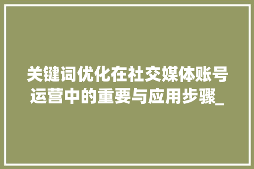 关键词优化在社交媒体账号运营中的重要与应用步骤_发贴关键词优化发帐号