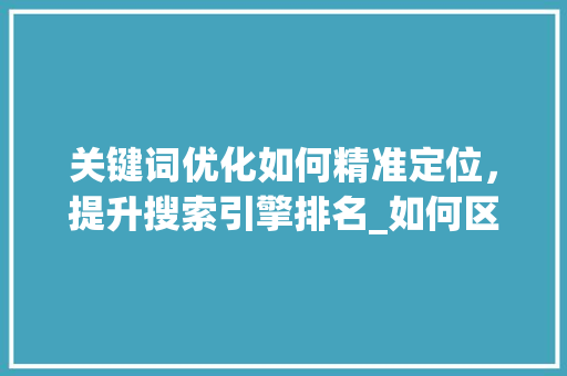 关键词优化如何精准定位，提升搜索引擎排名_如何区分关键词优化