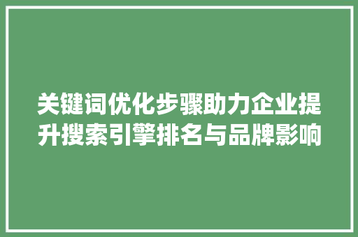 关键词优化步骤助力企业提升搜索引擎排名与品牌影响力_优化标题关键词查询