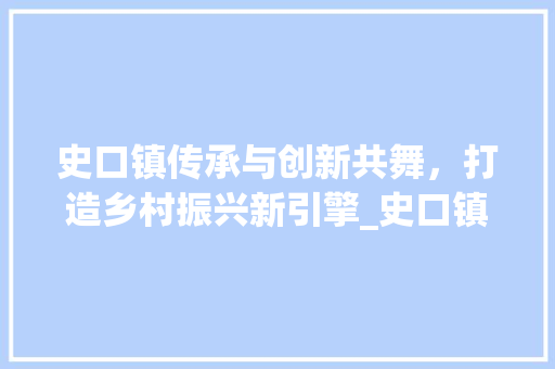 史口镇传承与创新共舞，打造乡村振兴新引擎_史口镇优化关键词