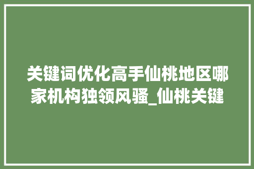 关键词优化高手仙桃地区哪家机构独领风骚_仙桃关键词优化哪家厉害