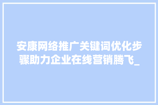安康网络推广关键词优化步骤助力企业在线营销腾飞_安康网络推广关键词优化