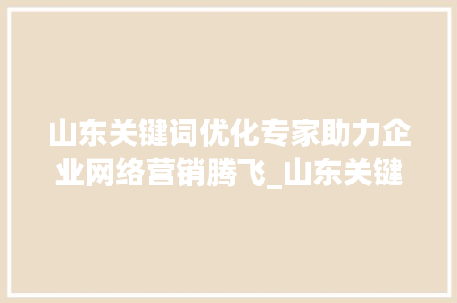 山东关键词优化专家助力企业网络营销腾飞_山东关键词优化专家
