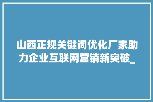 山西正规关键词优化厂家助力企业互联网营销新突破_山西正规关键词优化厂家