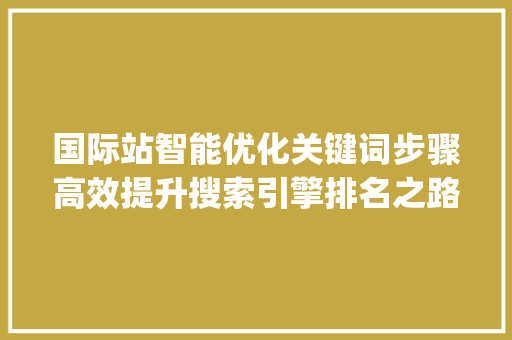 国际站智能优化关键词步骤高效提升搜索引擎排名之路_国际站智能优化关键词