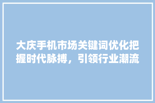大庆手机市场关键词优化把握时代脉搏，引领行业潮流_大庆手机关键词优化