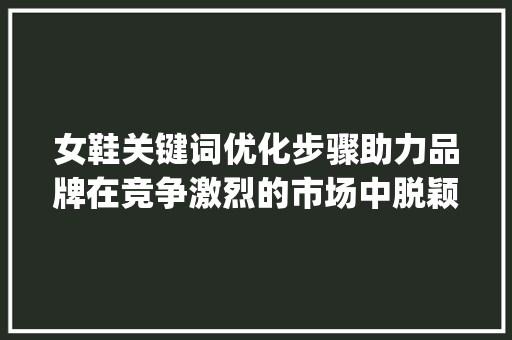 女鞋关键词优化步骤助力品牌在竞争激烈的市场中脱颖而出_女鞋关键词优化的方法