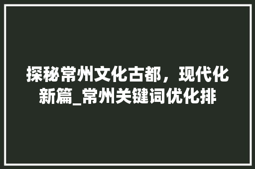 探秘常州文化古都，现代化新篇_常州关键词优化排