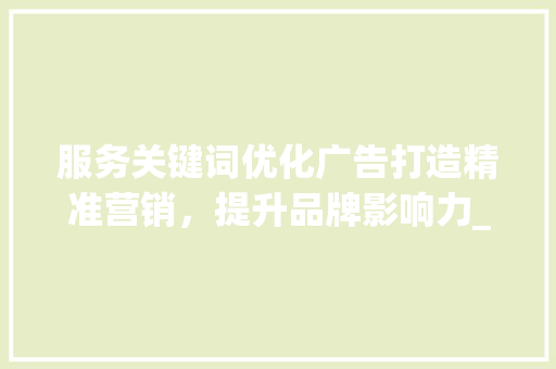 服务关键词优化广告打造精准营销，提升品牌影响力_服务关键词优化广告