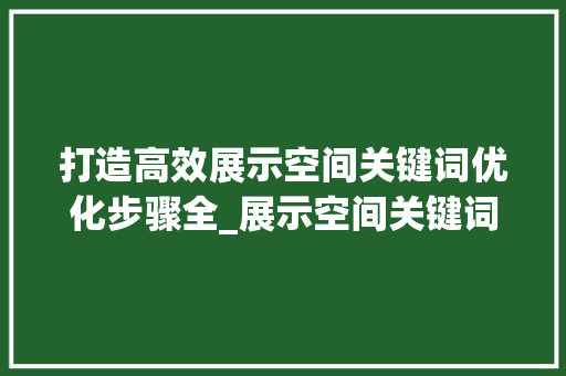 打造高效展示空间关键词优化步骤全_展示空间关键词优化方法