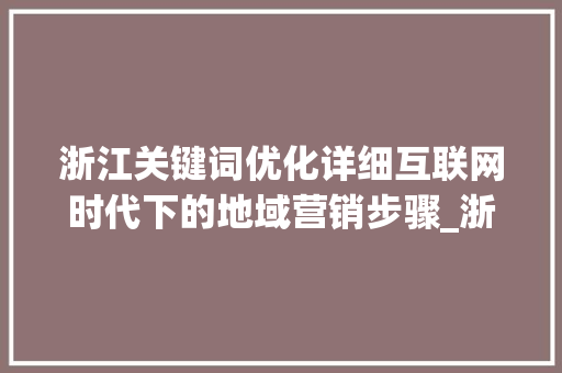 浙江关键词优化详细互联网时代下的地域营销步骤_浙江关键词优化怎么装
