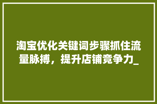 淘宝优化关键词步骤抓住流量脉搏，提升店铺竞争力_淘宝优化关键词时间