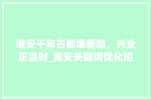 淮安千年古都焕新颜，兴业正当时_淮安关键词优化招商