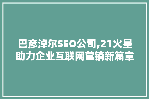 巴彦淖尔SEO公司,21火星助力企业互联网营销新篇章