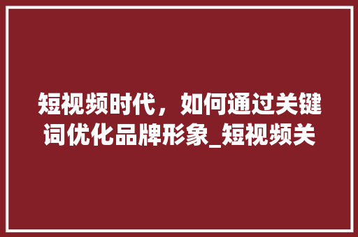 短视频时代，如何通过关键词优化品牌形象_短视频关键词优化品牌