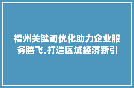 福州关键词优化助力企业服务腾飞,打造区域经济新引擎_福州关键词优化企业服务