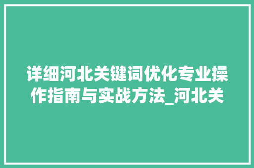 详细河北关键词优化专业操作指南与实战方法_河北关键词优化专业操作