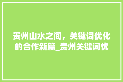贵州山水之间，关键词优化的合作新篇_贵州关键词优化怎么合作