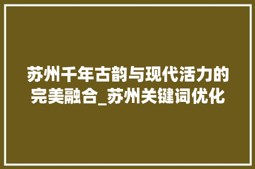 苏州千年古韵与现代活力的完美融合_苏州关键词优化页面