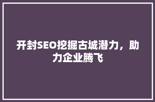 开封SEO挖掘古城潜力，助力企业腾飞